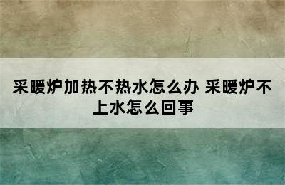 采暖炉加热不热水怎么办 采暖炉不上水怎么回事